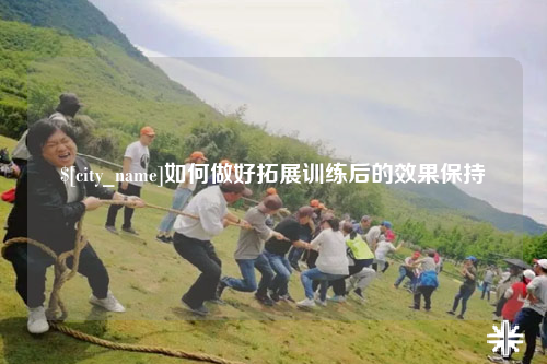 昆明如何做好拓展训练后的效果保持